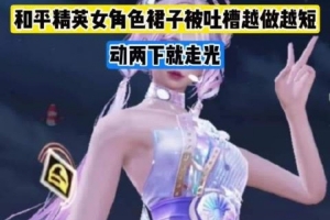 被指擦边！和平精英玩家反馈： 游戏里女角色裙装被越做越短