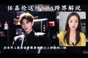 任嘉伦跨界解说NBA，以真球迷身份展现真诚与分寸感